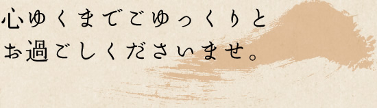 心ゆくまでごゆっくりと お過ごしくださいませ。