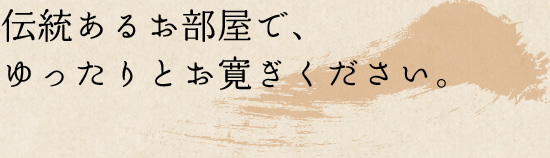 伝統あるお部屋で、 ゆったりとお寛ぎください。