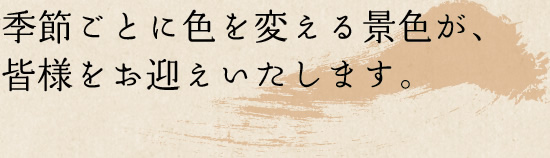 季節ごとに色を変える景色が、 皆様をお迎えいたします。