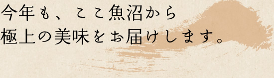 今年も、ここ魚沼から 極上の美味をお届けします。